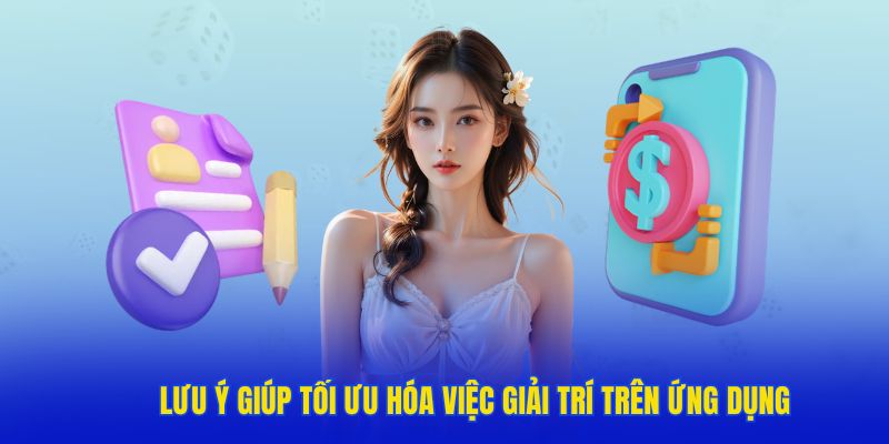 Lưu ý cần nhớ kỹ để tối ưu hóa việc giải trí trên ứng dụng